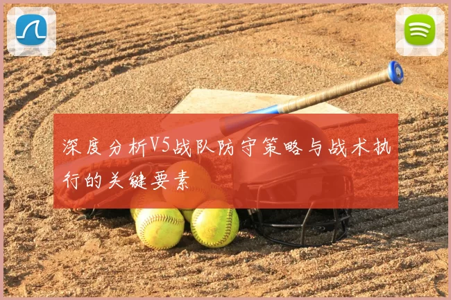 深度分析V5战队防守策略与战术执行的关键要素