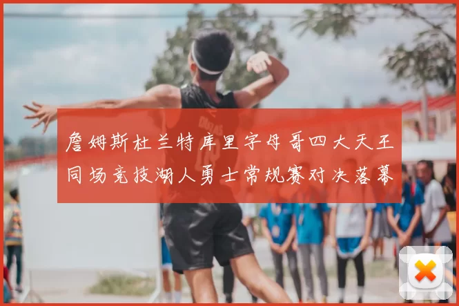 詹姆斯杜兰特库里字母哥四大天王同场竞技湖人勇士常规赛对决落幕