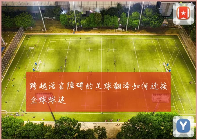 跨越语言障碍的足球翻译如何连接全球球迷