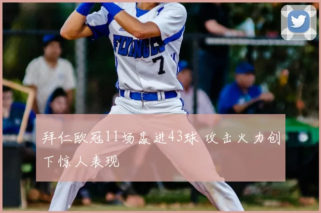 拜仁欧冠11场轰进43球 攻击火力创下惊人表现