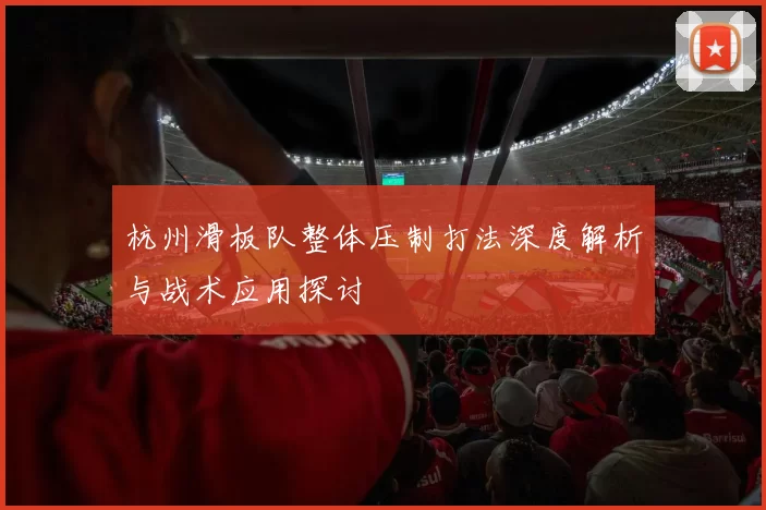 杭州滑板队整体压制打法深度解析与战术应用探讨