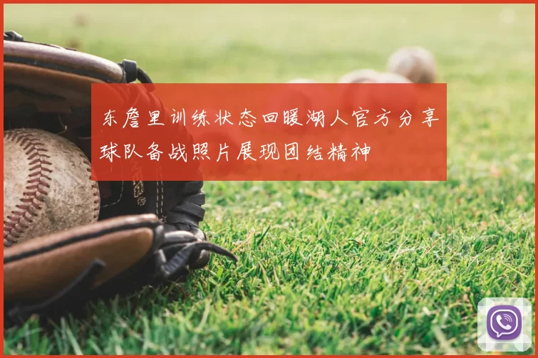 东詹里训练状态回暖湖人官方分享球队备战照片展现团结精神