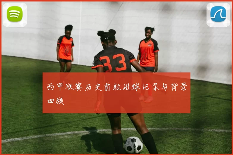 西甲联赛历史首粒进球记录与背景回顾