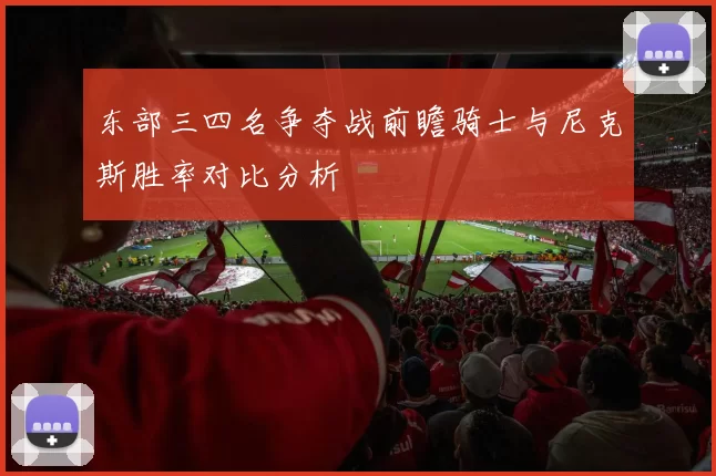 东部三四名争夺战前瞻骑士与尼克斯胜率对比分析