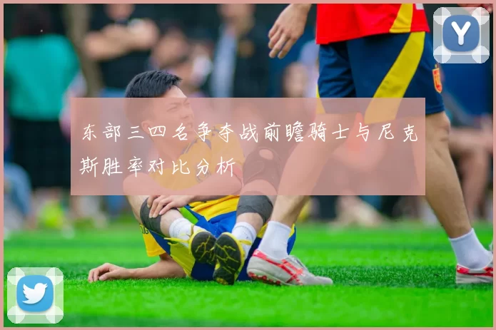 东部三四名争夺战前瞻骑士与尼克斯胜率对比分析