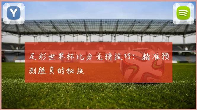 足彩世界杯比分竞猜技巧：精准预测胜负的秘诀