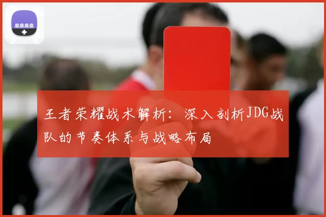 王者荣耀战术解析:深入剖析JDG战队的节奏体系与战略布局