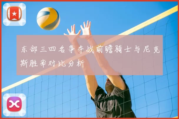 东部三四名争夺战前瞻骑士与尼克斯胜率对比分析