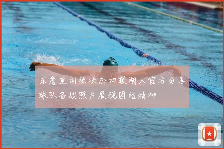 东詹里训练状态回暖湖人官方分享球队备战照片展现团结精神