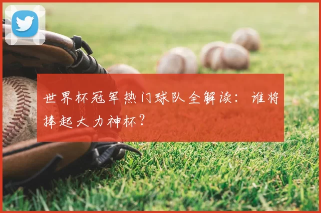 世界杯冠军热门球队全解读:谁将捧起大力神杯?