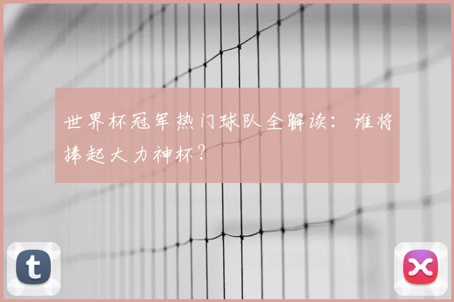 世界杯冠军热门球队全解读:谁将捧起大力神杯?