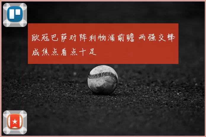 欧冠巴萨对阵利物浦前瞻 两强交锋成焦点看点十足