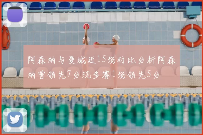 阿森纳与曼城近15场对比分析阿森纳曾领先7分现多赛1场领先5分