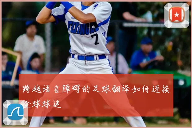 跨越语言障碍的足球翻译如何连接全球球迷
