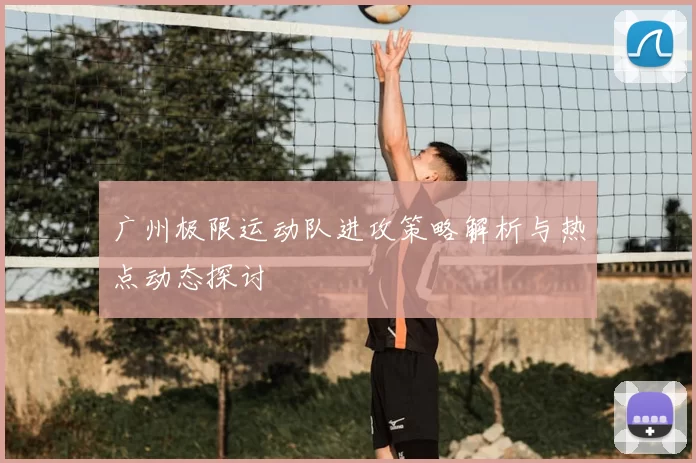 广州极限运动队进攻策略解析与热点动态探讨