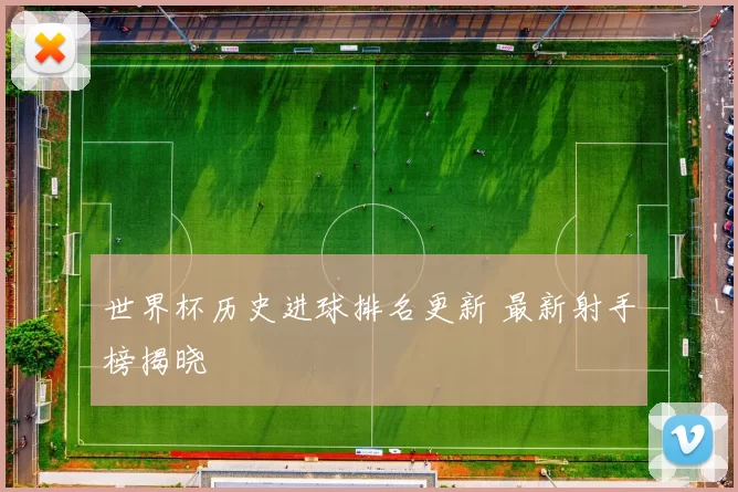 世界杯历史进球排名更新 最新射手榜揭晓