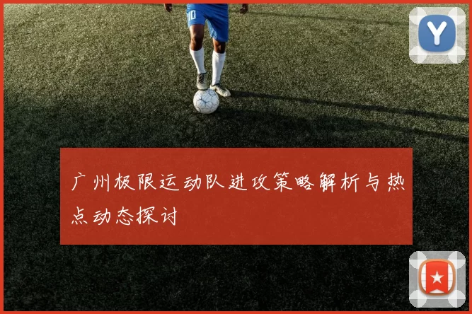 广州极限运动队进攻策略解析与热点动态探讨