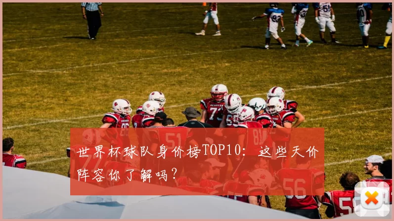 世界杯球队身价榜TOP10:这些天价阵容你了解吗?