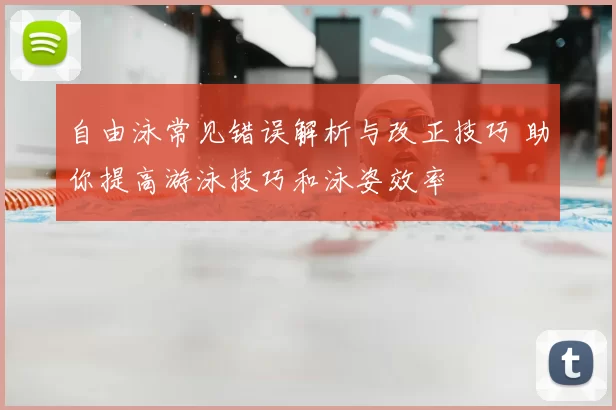 自由泳常见错误解析与改正技巧 助你提高游泳技巧和泳姿效率