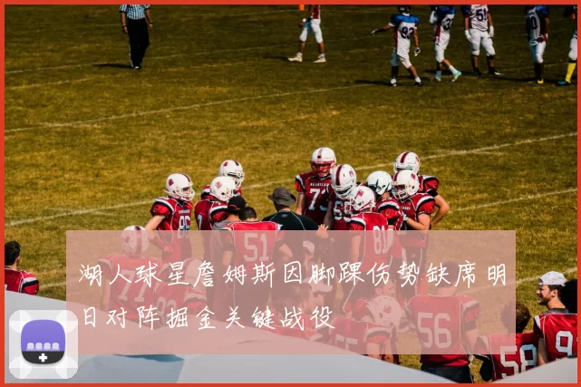 湖人球星詹姆斯因脚踝伤势缺席明日对阵掘金关键战役