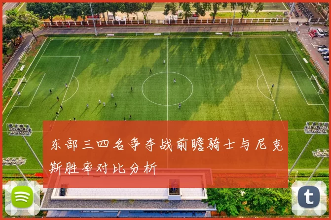 东部三四名争夺战前瞻骑士与尼克斯胜率对比分析