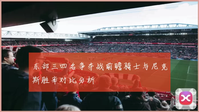 东部三四名争夺战前瞻骑士与尼克斯胜率对比分析