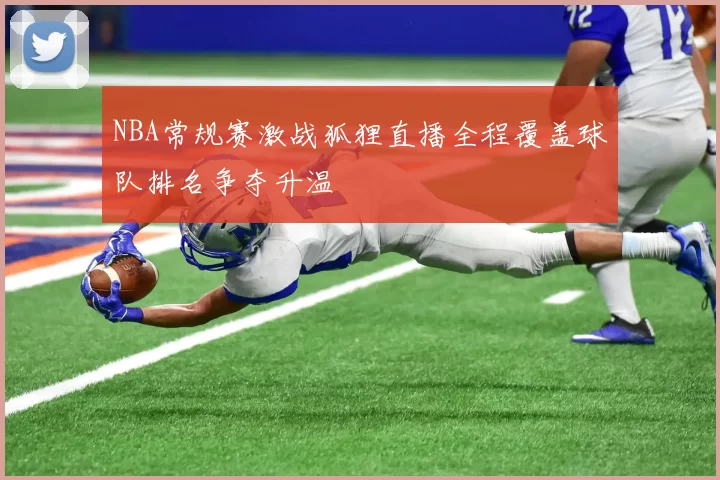 NBA常规赛激战狐狸直播全程覆盖球队排名争夺升温