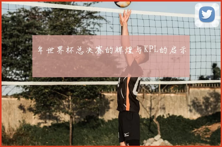 年世界杯总决赛的辉煌与KPL的启示