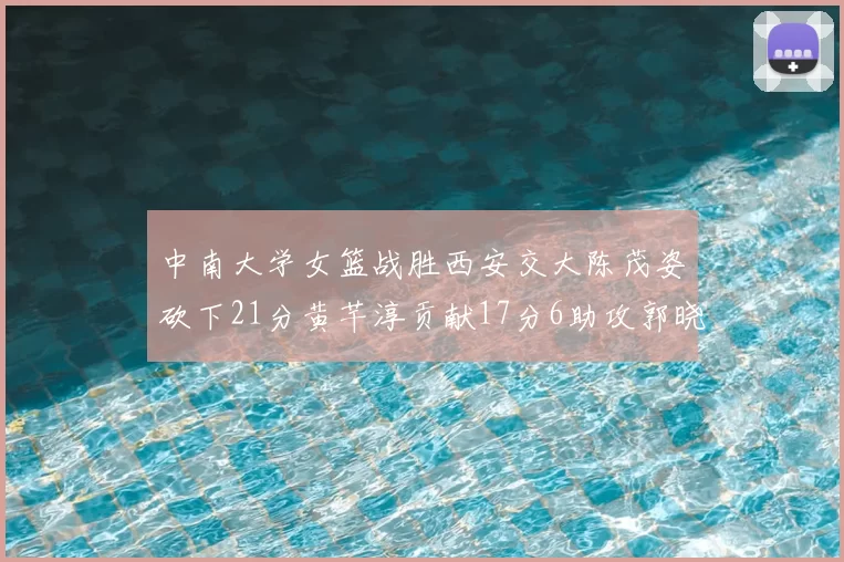 中南大学女篮战胜西安交大陈茂姿砍下21分黄芊淳贡献17分6助攻郭晓妮18分表现出色