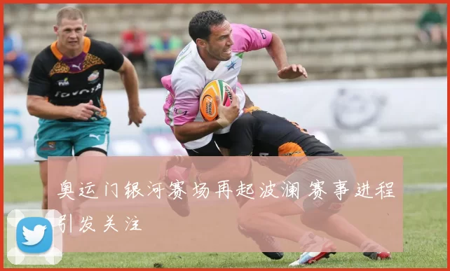 奥运门银河赛场再起波澜 赛事进程引发关注