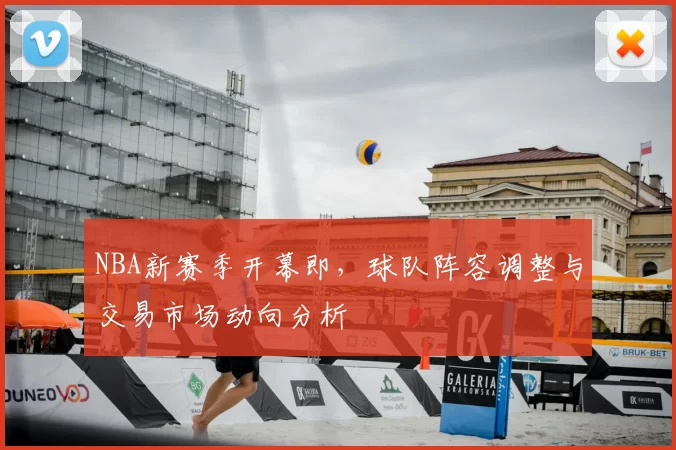 NBA新赛季开幕即,球队阵容调整与交易市场动向分析
