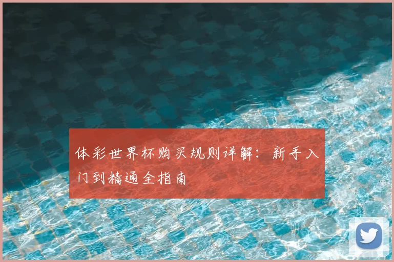体彩世界杯购买规则详解:新手入门到精通全指南