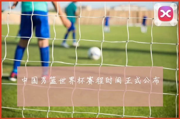 中国男篮世界杯赛程时间正式公布