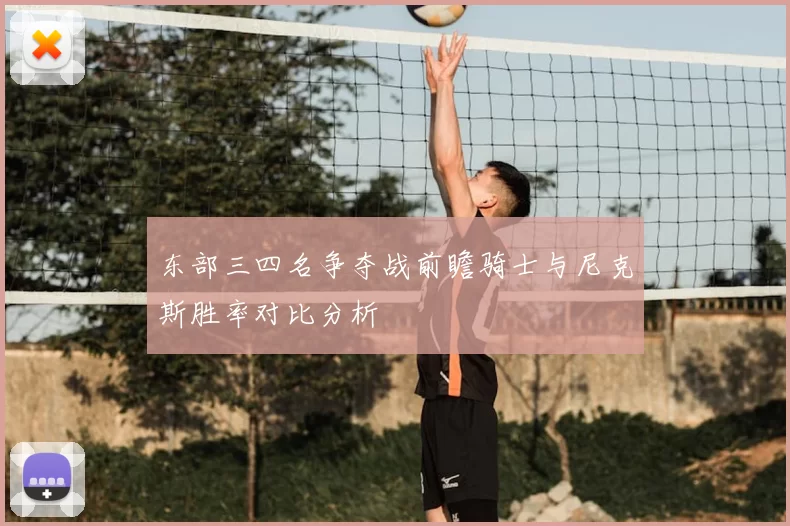 东部三四名争夺战前瞻骑士与尼克斯胜率对比分析