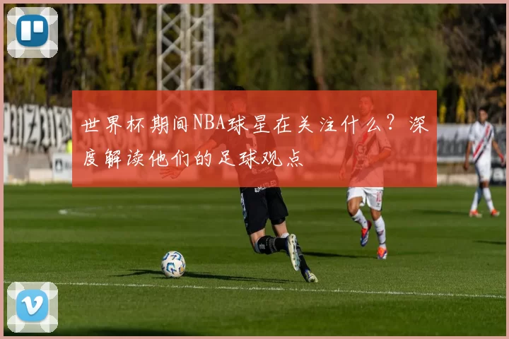 世界杯期间NBA球星在关注什么？深度解读他们的足球观点