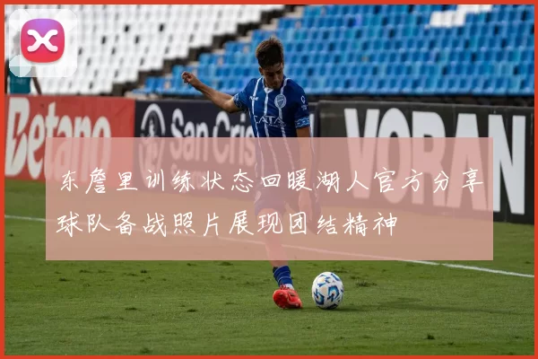 东詹里训练状态回暖湖人官方分享球队备战照片展现团结精神