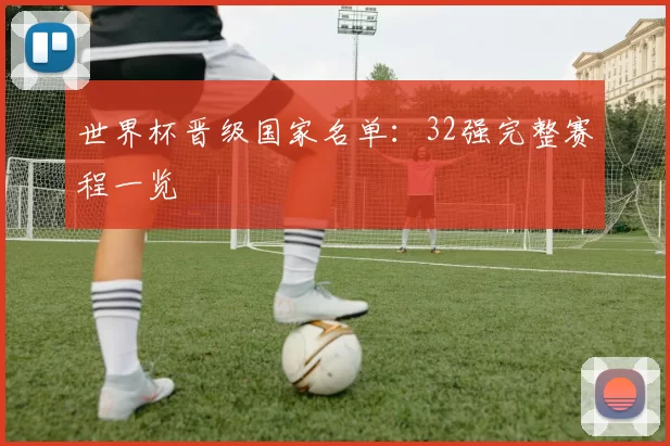 世界杯晋级国家名单:32强完整赛程一览