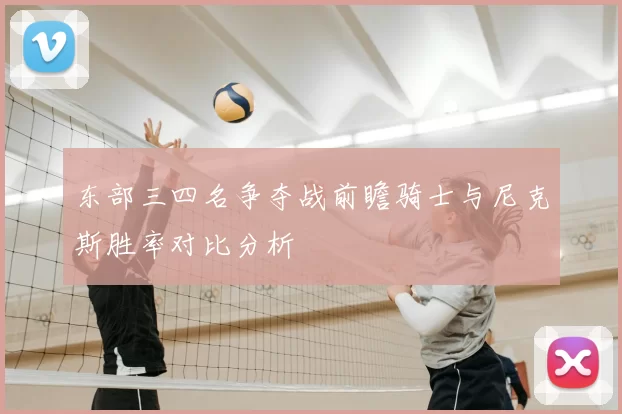 东部三四名争夺战前瞻骑士与尼克斯胜率对比分析