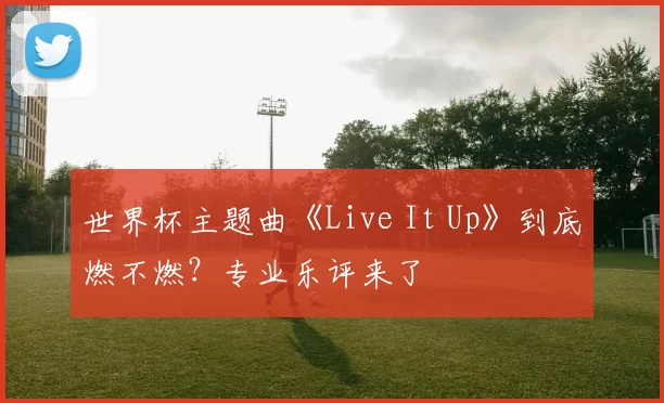 世界杯主题曲《Live It Up》到底燃不燃？专业乐评来了