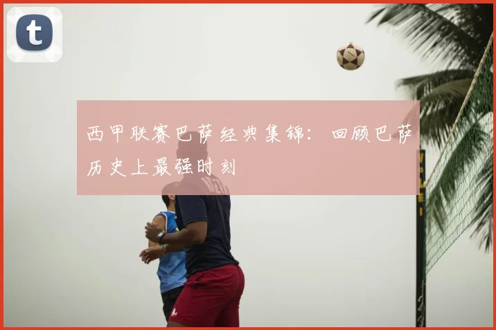 西甲联赛巴萨经典集锦：回顾巴萨历史上最强时刻