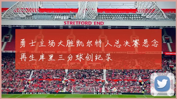 勇士主场大胜凯尔特人总决赛悬念再生库里三分球创纪录