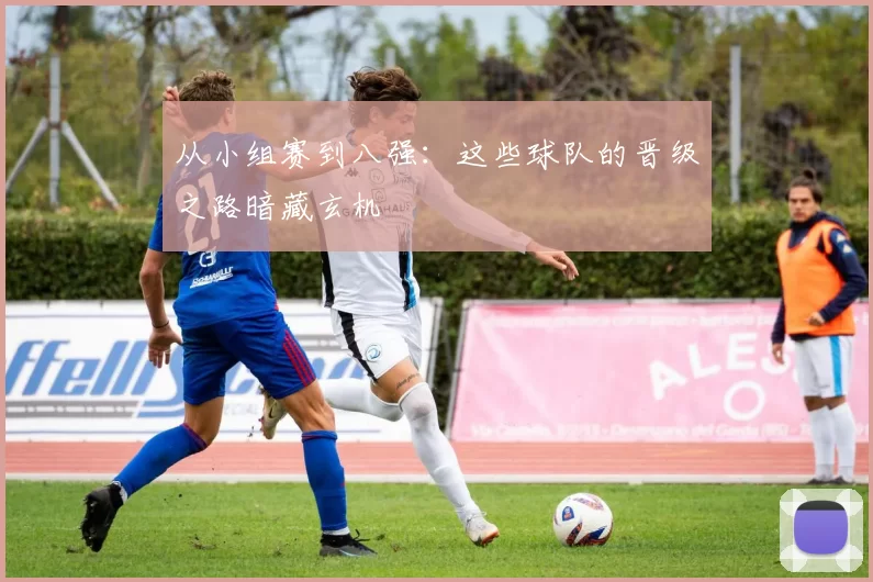 从小组赛到八强:这些球队的晋级之路暗藏玄机