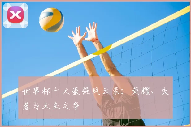 世界杯十大豪强风云录：荣耀、失落与未来之争