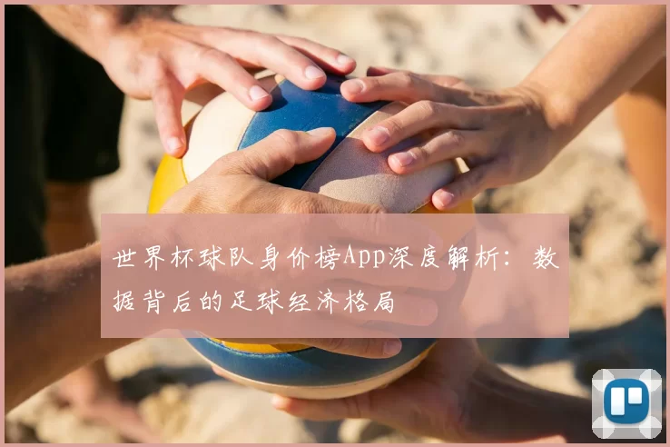 世界杯球队身价榜App深度解析:数据背后的足球经济格局