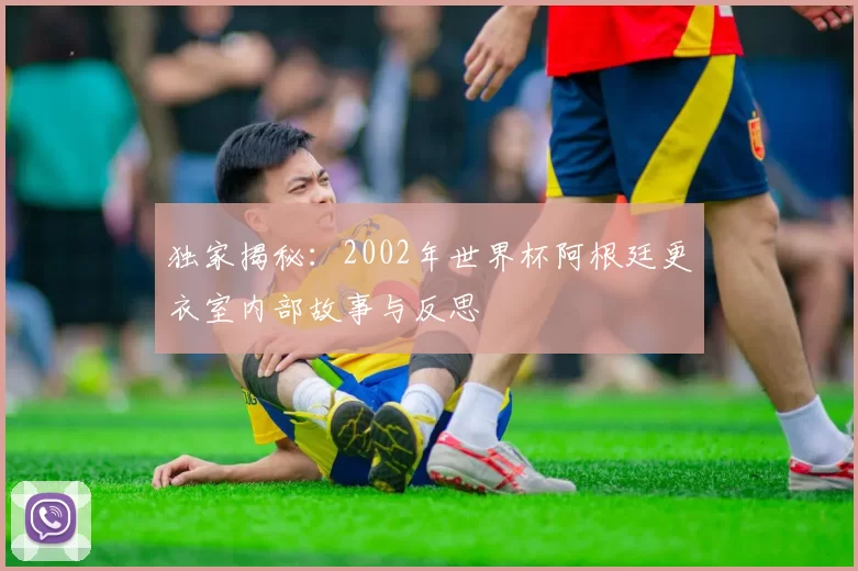 独家揭秘:2002年世界杯阿根廷更衣室内部故事与反思