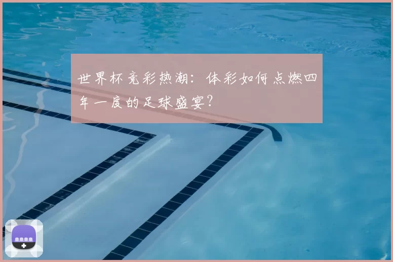 世界杯竞彩热潮:体彩如何点燃四年一度的足球盛宴?
