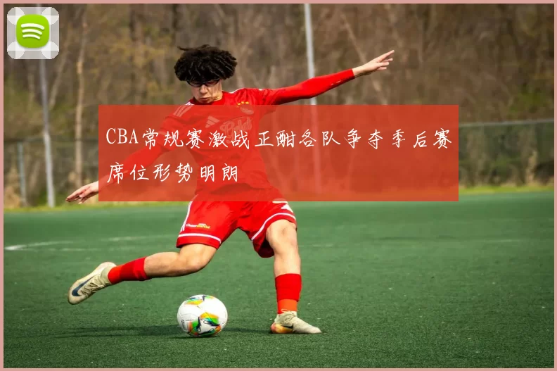 CBA常规赛激战正酣各队争夺季后赛席位形势明朗