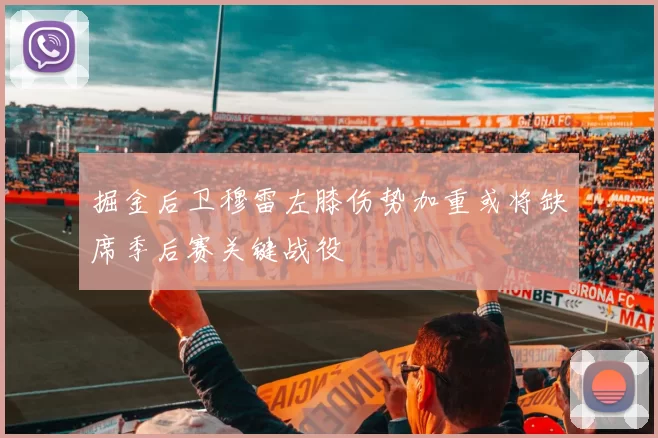 掘金后卫穆雷左膝伤势加重或将缺席季后赛关键战役