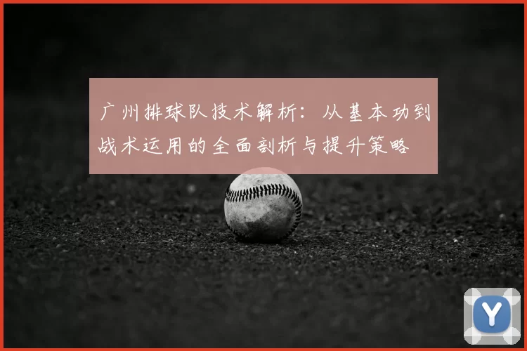 广州排球队技术解析：从基本功到战术运用的全面剖析与提升策略