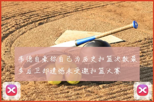 韦德自豪称自己为历史扣篮次数最多后卫却遗憾未受邀扣篮大赛